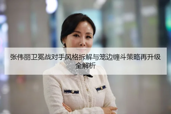 张伟丽卫冕战对手风格拆解与笼边缠斗策略再升级全解析