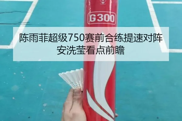 陈雨菲超级750赛前合练提速对阵安洗莹看点前瞻