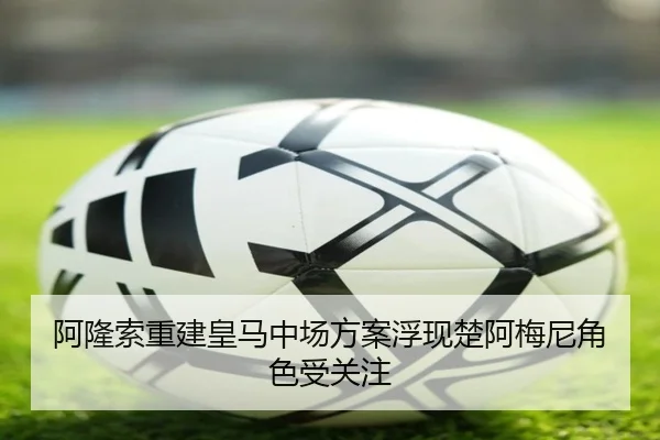 阿隆索重建皇马中场方案浮现楚阿梅尼角色受关注
